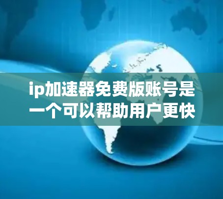 ip加速器免费版账号是一个可以帮助用户更快访问网络资源的技术工具，通常用于学术、学习、视频等场景。以下是关于免费版账号的详细信息