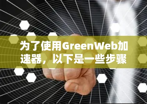 为了使用GreenWeb加速器，以下是一些步骤和注意事项