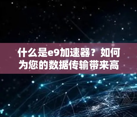 什么是e9加速器？如何为您的数据传输带来高效体验？