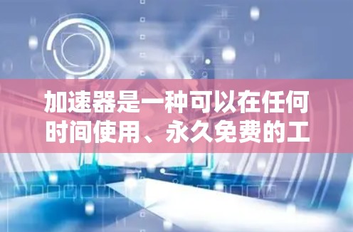 加速器是一种可以在任何时间使用、永久免费的工具，帮助用户更快地完成多种任务，包括打开网页、下载软件或运行其他程序。以下是关于加速器的详细总结