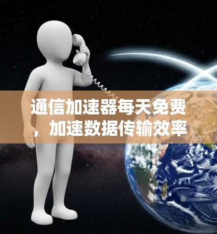 通信加速器每天免费，加速数据传输效率！