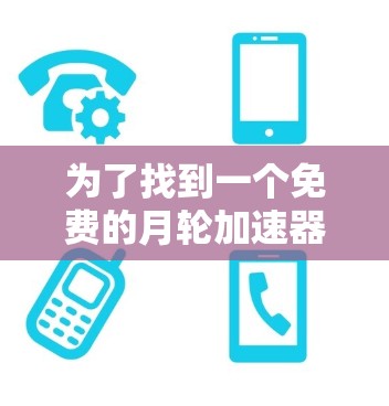 为了找到一个免费的月轮加速器,我会按照以下步骤进行 为了找到一个免费的月轮加速器,我会按照以下步骤进行