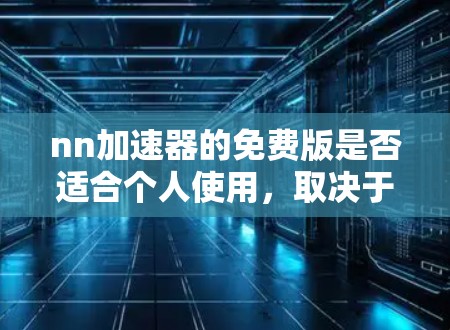 nn加速器的免费版是否适合个人使用，取决于具体的使用场景和功能需求。以下是对nn加速器的总结
