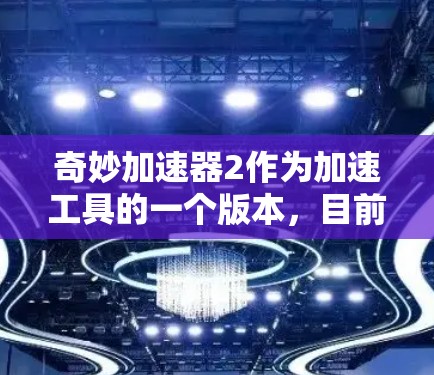奇妙加速器2作为加速工具的一个版本,目前尚未公开。以下是一些相关的指导信息 奇妙加速器2作为加速工具的一个版本,目前尚未公开。以下是一些相关的指导信息