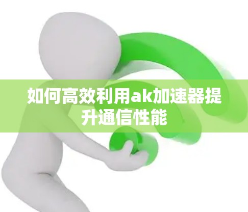如何高效利用ak加速器提升通信性能