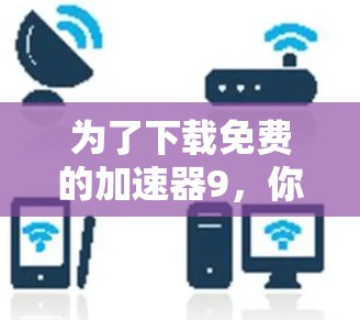 为了下载免费的加速器9，你可以按照以下步骤进行