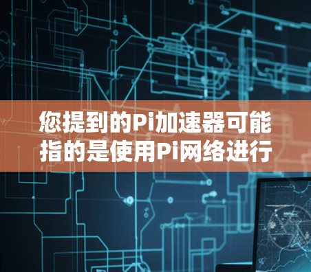 您提到的Pi加速器可能指的是使用Pi网络进行加速的工具，Pi网络是一个钓鱼链社区，提供各种工具和服务。以下是一些可能与您相关的信息