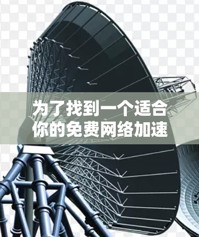 为了找到一个适合你的免费网络加速器，以下是一些推荐，每个都各有特点，可以根据你的需求和设备情况选择