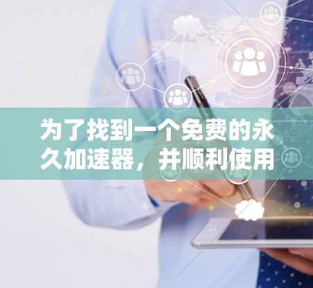 为了找到一个免费的永久加速器,并顺利使用它,可以按照以下步骤操作 为了找到一个免费的永久加速器,并顺利使用它,可以按照以下步骤操作