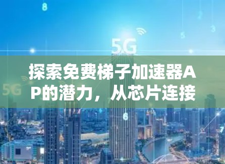 探索免费梯子加速器AP的潜力，从芯片连接到未来的技术革命