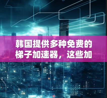 韩国提供多种免费的梯子加速器，这些加速器通常基于企业软件或第三方应用。以下是几个常见的免费韩国加速器推荐