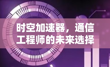时空加速器,通信工程师的未来选择 时空加速器,通信工程师的未来选择