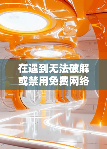 在遇到无法破解或禁用免费网络加速器的问题时,可以尝试以下步骤来解决问题 在遇到无法破解或禁用免费网络加速器的问题时,可以尝试以下步骤来解决问题