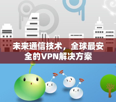 未来通信技术，全球最安全的VPN解决方案
