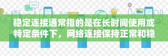 稳定连接通常指的是在长时间使用或特定条件下,网络连接保持正常和稳定的特征。这可能涉及到网络设备、软件或硬件的设置问题。以下是一些可能与稳定连接相关的解决方案 稳定连接通常指的是在长时间使用或特定条件下,网络连接保持正常和稳定的特征。这可能涉及到网络设备、软件或硬件的设置问题。以下是一些可能与稳定连接相关的解决方案
