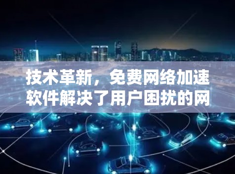 技术革新，免费网络加速软件解决了用户困扰的网络问题