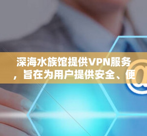 深海水族馆提供VPN服务，旨在为用户提供安全、便捷的网络连接。以下是详细的步骤和注意事项