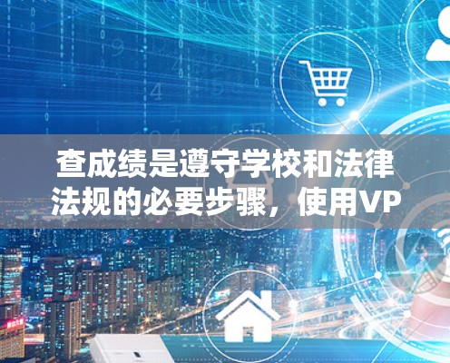 查成绩是遵守学校和法律法规的必要步骤，使用VPN查成绩需谨慎处理。以下是一个有条理的步骤指南