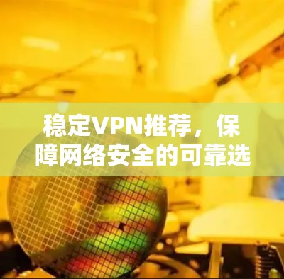 稳定VPN推荐，保障网络安全的可靠选择