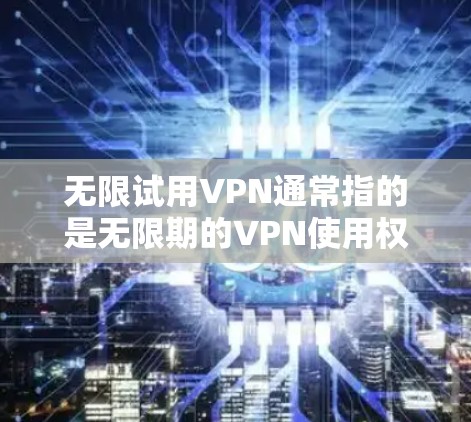 无限试用VPN通常指的是无限期的VPN使用权限或限制。VPN是一种通过网络保护内部信息的安全技术，通常用于保护公司内部数据、私人网络或商业敏感信息