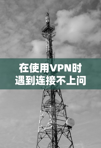 在使用VPN时遇到连接不上问题时，可以按照以下步骤进行检查和解决