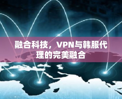 融合科技，VPN与韩服代理的完美融合