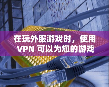 在玩外服游戏时，使用 VPN 可以为您的游戏带来安全和流畅的体验。以下是详细的步骤和注意事项，帮助您更好地使用 VPN
