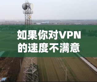 如果你对VPN的速度不满意，可能是因为以下原因