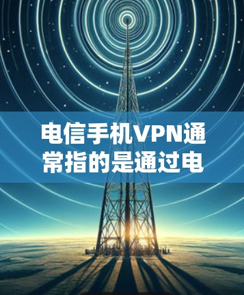 电信手机VPN通常指的是通过电信运营商提供的VPN服务，以保护用户在手机上访问互联网的安全性。以下是一些可能涉及的步骤和信息