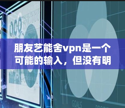 朋友艺能舍vpn是一个可能的输入，但没有明确的上下文或背景信息，很难准确理解其含义。以下是一些可能的解释