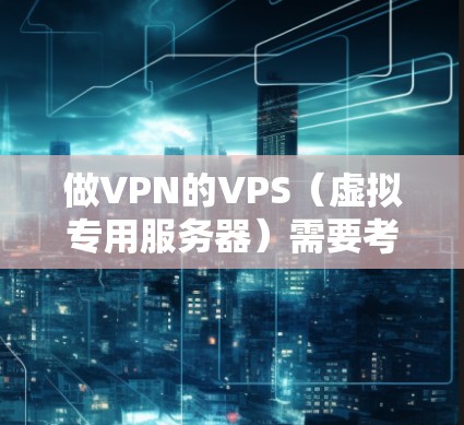 做VPN的VPS（虚拟专用服务器）需要考虑以下几个方面
