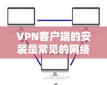 VPN客户端的安装是常见的网络使用工具，具体步骤可能因设备而异。以下是一般性的指导，您可以根据自己的设备进行调整