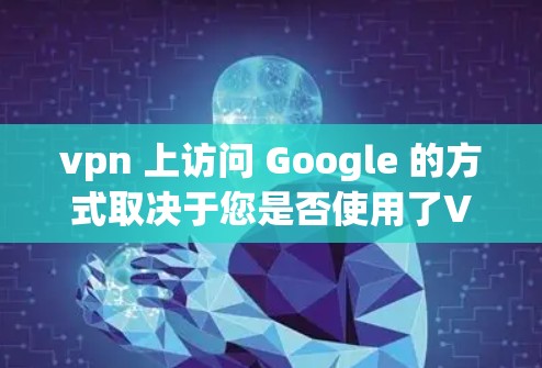 vpn 上访问 Google 的方式取决于您是否使用了VPN。以下是几种常见的情况和解决方案