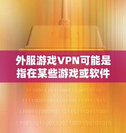 外服游戏VPN可能是指在某些游戏或软件中添加游戏内的VPN功能。以下是一些可能的解释和步骤