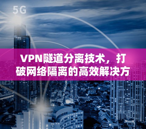 VPN隧道分离技术,打破网络隔离的高效解决方案 VPN隧道分离技术,打破网络隔离的高效解决方案