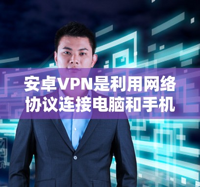 安卓VPN是利用网络协议连接电脑和手机，传输数据的一种方式。它支持多种包类型，如加密包、非加密包、确认包、回文包等。以下是安卓VPN包管理的详细步骤
