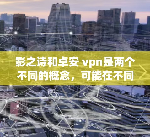影之诗和卓安 vpn是两个不同的概念，可能在不同的上下文中存在联系。以下是对这两个词的解释