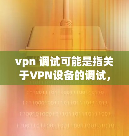 vpn 调试可能是指关于VPN设备的调试,即如何调整或优化VPN设备的配置以满足特定需求。以下是一些可能涉及的调试内容和步骤 vpn 调试可能是指关于VPN设备的调试,即如何调整或优化VPN设备的配置以满足特定需求。以下是一些可能涉及的调试内容和步骤