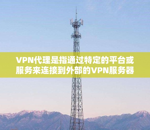 VPN代理是指通过特定的平台或服务来连接到外部的VPN服务器，以实现远程访问网络资源。以下是一些推荐的VPN代理平台，供您参考