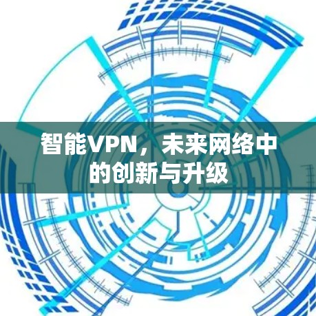 智能VPN,未来网络中的创新与升级 智能VPN,未来网络中的创新与升级