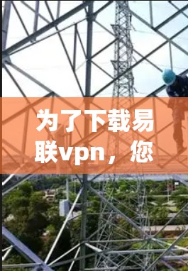 为了下载易联vpn，您可以按照以下步骤进行操作