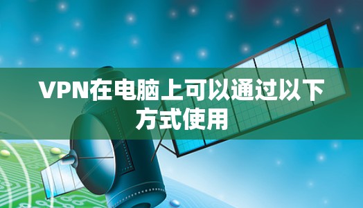 VPN在电脑上可以通过以下方式使用