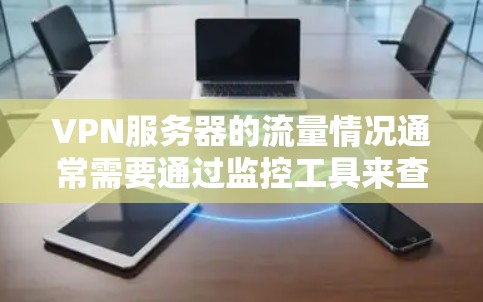 VPN服务器的流量情况通常需要通过监控工具来查看和分析。以下是关于VPN服务器流量的一些常见问题和分析
