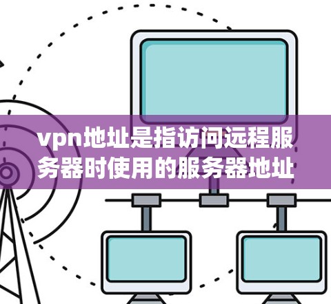 vpn地址是指访问远程服务器时使用的服务器地址。查看和使用这些地址需要根据你的使用的VPN服务进行调整。以下是一些步骤，帮助你识别和使用vpn地址