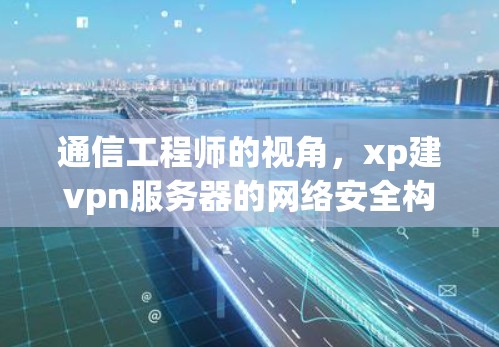 通信工程师的视角,xp建vpn服务器的网络安全构建 通信工程师的视角,xp建vpn服务器的网络安全构建