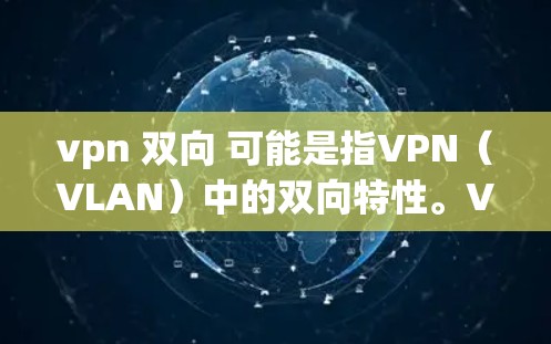 vpn 双向 可能是指VPN（VLAN）中的双向特性。VPN通常指虚拟网络，用于在互联网设备之间建立虚拟连接，允许用户从一个设备访问另一个设备的互联网服务