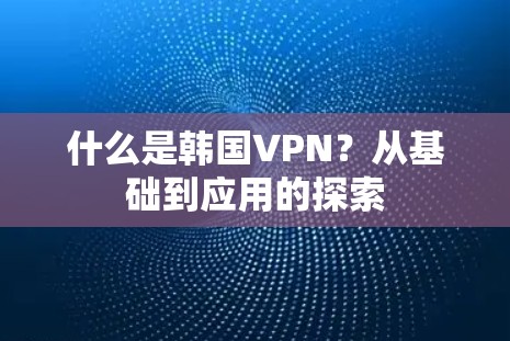 什么是韩国VPN？从基础到应用的探索