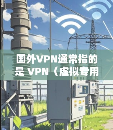 国外VPN通常指的是 VPN（虚拟专用网）服务，这些服务从 outside China（outside中国）提供VPN连接。以下是一些主要的 VPN 服务和地区的 VPN 服务