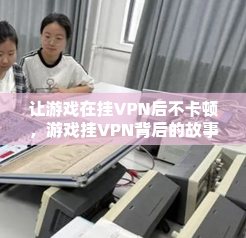 让游戏在挂VPN后不卡顿，游戏挂VPN背后的故事与解决之道