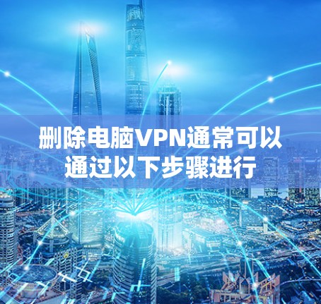 删除电脑VPN通常可以通过以下步骤进行 删除电脑VPN通常可以通过以下步骤进行